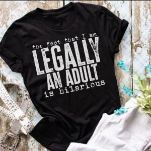 The Fact That I Am Legally An Adult Is Hilariouis Shirt