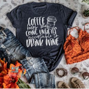 Coffee Keeps Me Going Until Its Acceptable To Drink Wine Shirt