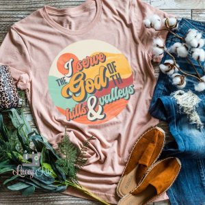 I Serve The God Of The Hills And Valleys Shirt