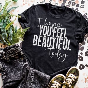 I Hope You Feel Beautiful Today Shirt