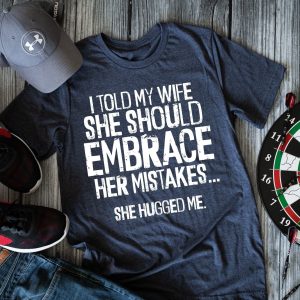 I Told My Wife She Should Embrace Her Mistakes... She Hugged Me Shirt