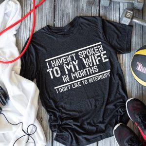 I Havent Spoken To My Wife In Months I Dont Like To Interrupt Shirt