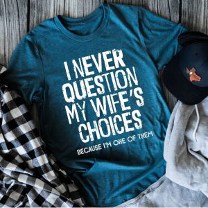 I Never Question My Wife's Choices Because I'M One Of Them Shirt