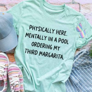 Physically Here. Mentally In A Pool Ordering My Third Margarita Shirt