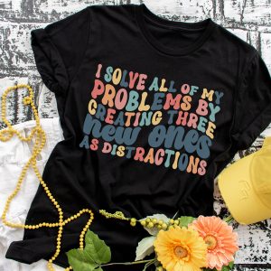 I Solve All Of My Problems By Creating Three New Ones As Distraction Shirt